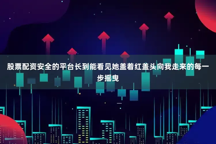 股票配资安全的平台长到能看见她盖着红盖头向我走来的每一步摇曳