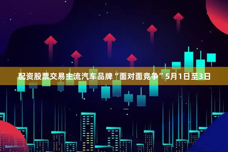 配资股票交易主流汽车品牌“面对面竞争”5月1日至3日