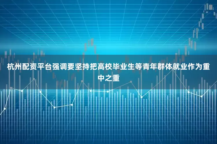 杭州配资平台强调要坚持把高校毕业生等青年群体就业作为重中之重