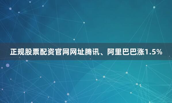 正规股票配资官网网址腾讯、阿里巴巴涨1.5%