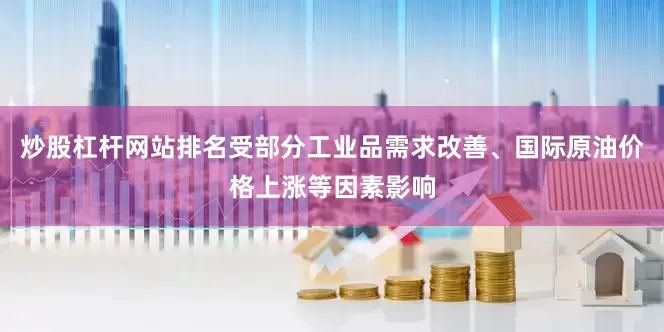 炒股杠杆网站排名受部分工业品需求改善、国际原油价格上涨等因素影响