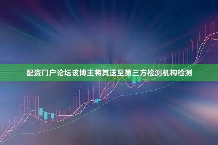 配资门户论坛该博主将其送至第三方检测机构检测