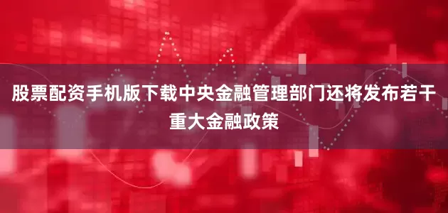 股票配资手机版下载中央金融管理部门还将发布若干重大金融政策
