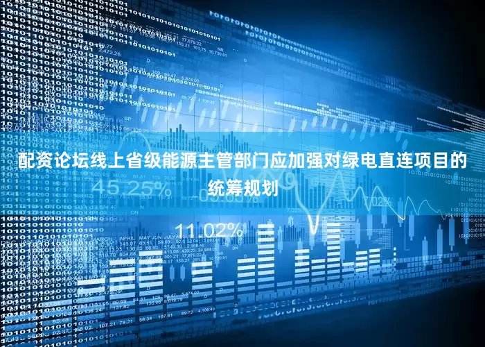 配资论坛线上省级能源主管部门应加强对绿电直连项目的统筹规划
