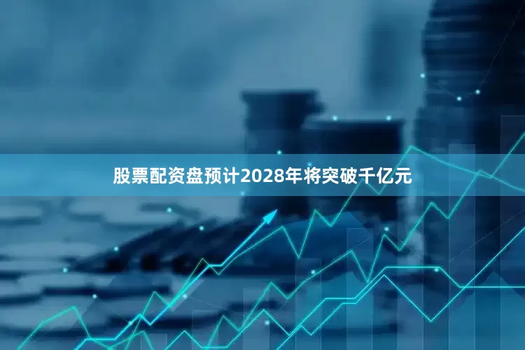 股票配资盘预计2028年将突破千亿元