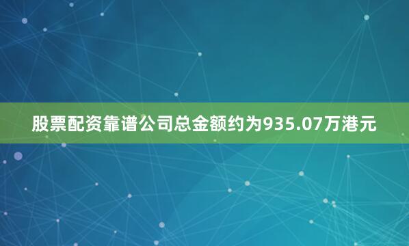 股票配资靠谱公司总金额约为935.07万港元