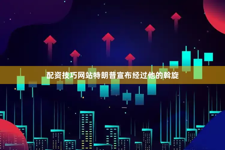 配资技巧网站特朗普宣布经过他的斡旋