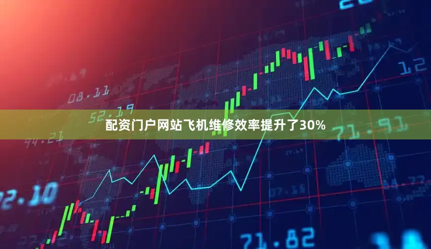 配资门户网站飞机维修效率提升了30%