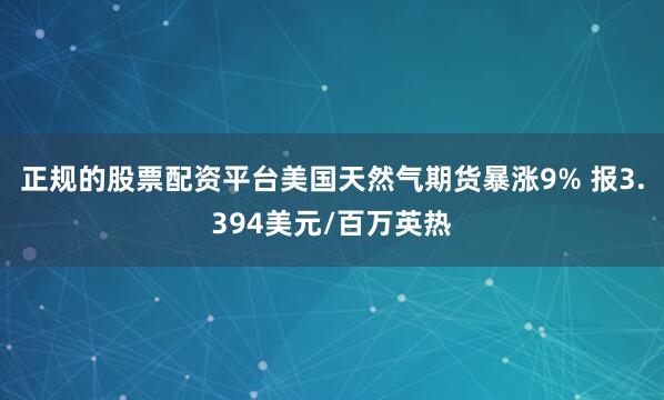 正规的股票配资平台美国天然气期货暴涨9% 报3.394美元/百万英热