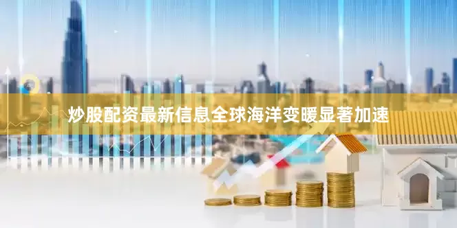 炒股配资最新信息全球海洋变暖显著加速