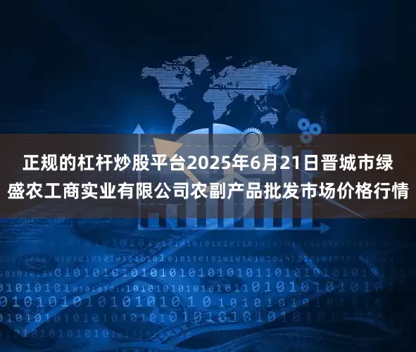 正规的杠杆炒股平台2025年6月21日晋城市绿盛农工商实业有限公司农副产品批发市场价格行情