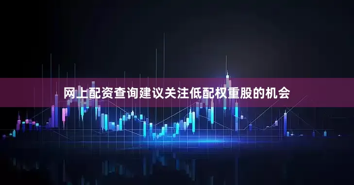 网上配资查询建议关注低配权重股的机会