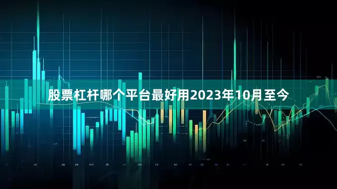 股票杠杆哪个平台最好用2023年10月至今
