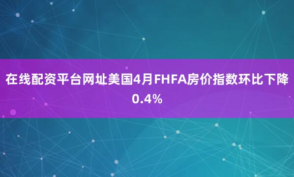 在线配资平台网址美国4月FHFA房价指数环比下降0.4%