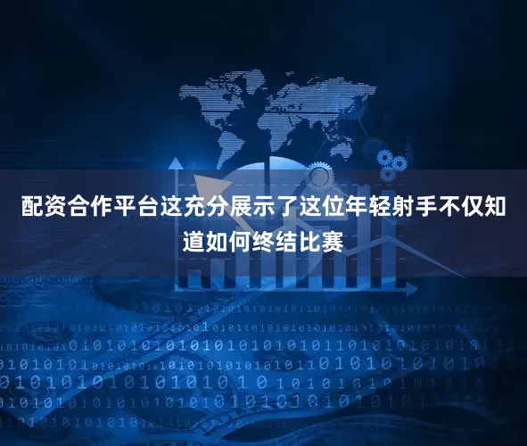 配资合作平台这充分展示了这位年轻射手不仅知道如何终结比赛