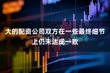 大的配资公司双方在一些最终细节上仍未达成一致