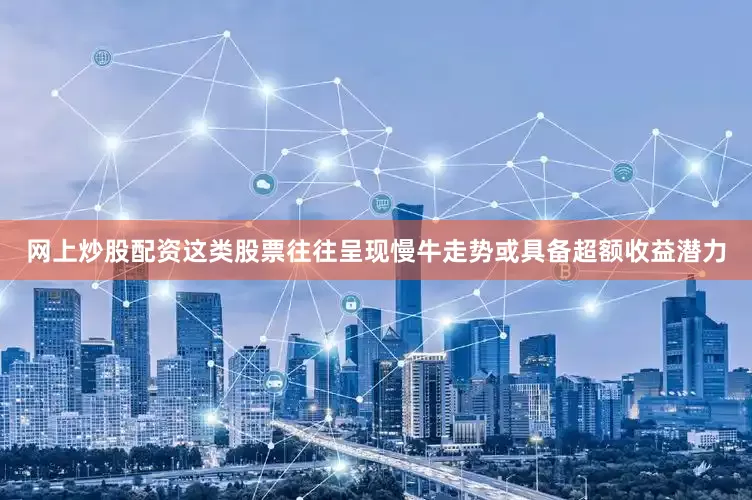 网上炒股配资这类股票往往呈现慢牛走势或具备超额收益潜力