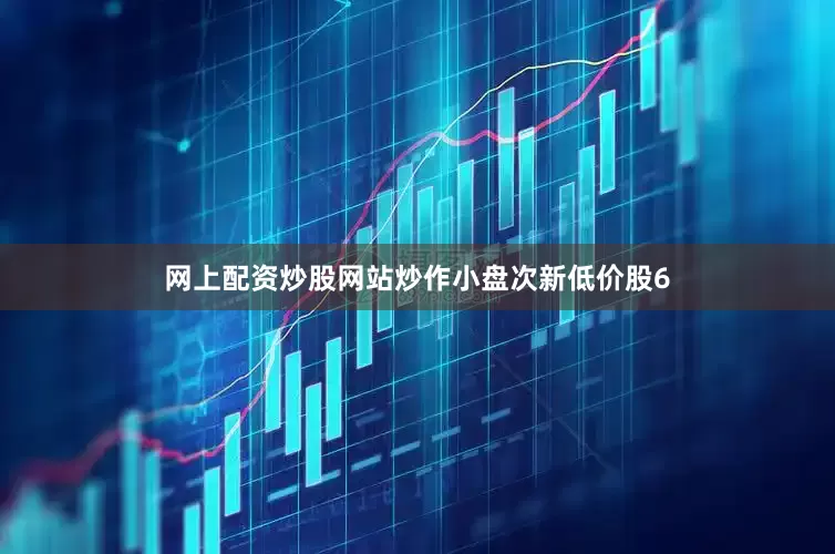 网上配资炒股网站炒作小盘次新低价股6