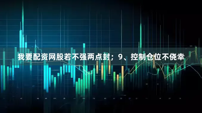 我要配资网股若不强两点封；9、控制仓位不侥幸