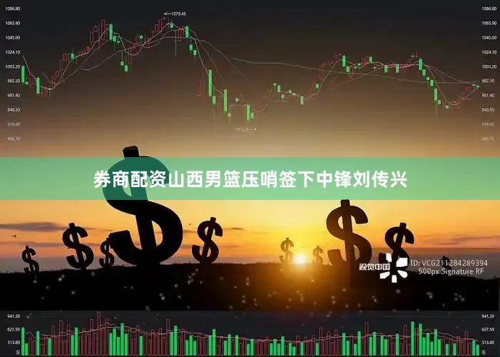 券商配资山西男篮压哨签下中锋刘传兴