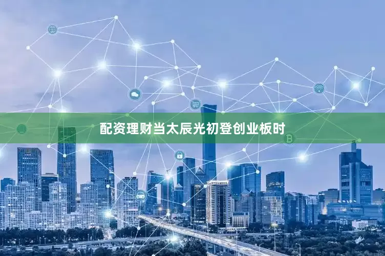 配资理财当太辰光初登创业板时