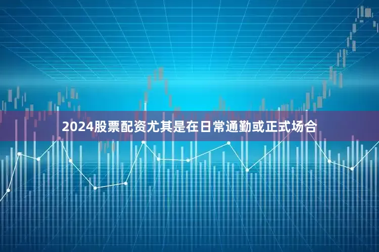 2024股票配资尤其是在日常通勤或正式场合