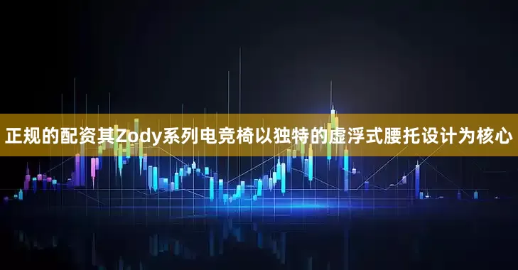 正规的配资其Zody系列电竞椅以独特的虚浮式腰托设计为核心