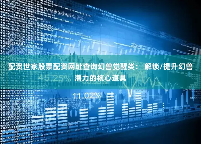 配资世家股票配资网址查询幻兽觉醒类: 解锁/提升幻兽潜力的核心道具