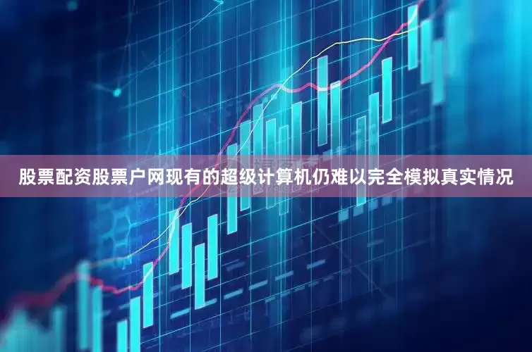 股票配资股票户网现有的超级计算机仍难以完全模拟真实情况