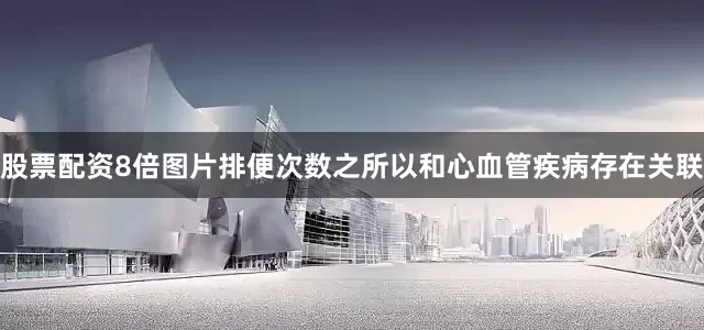 股票配资8倍图片排便次数之所以和心血管疾病存在关联