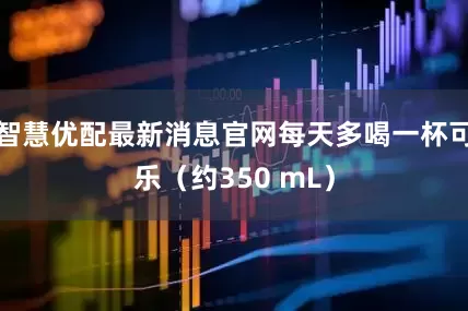 智慧优配最新消息官网每天多喝一杯可乐（约350 mL）