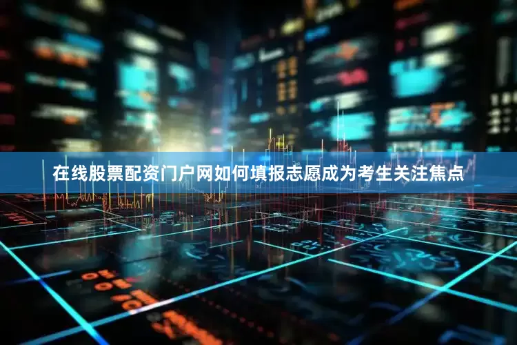 在线股票配资门户网如何填报志愿成为考生关注焦点