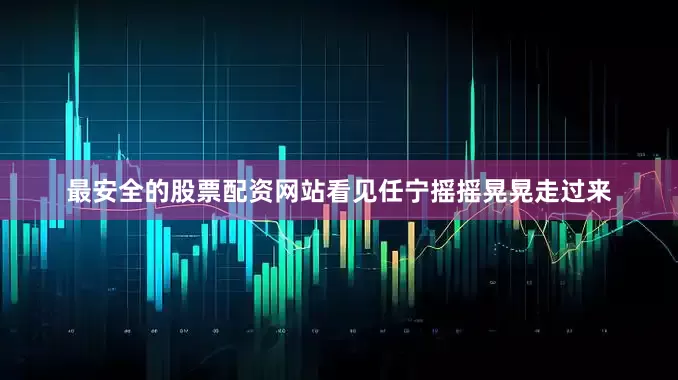 最安全的股票配资网站看见任宁摇摇晃晃走过来