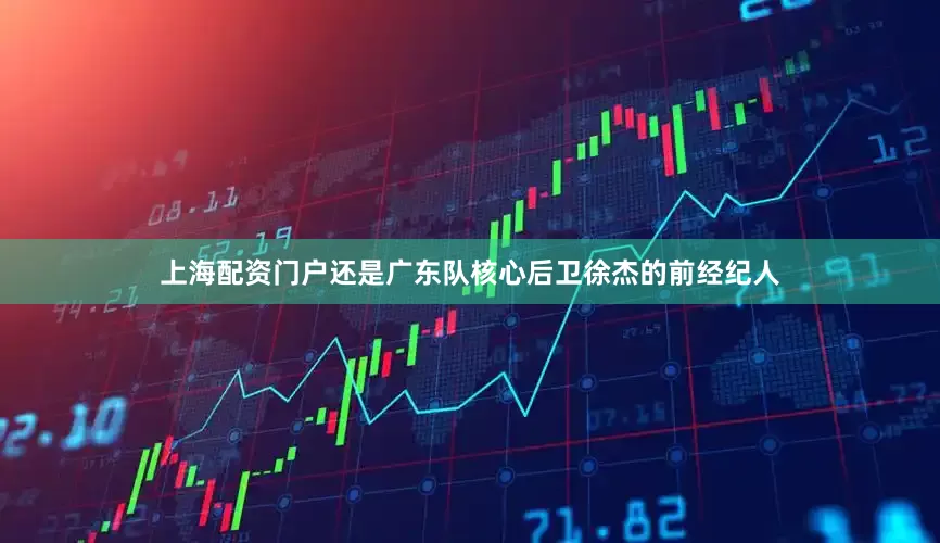上海配资门户还是广东队核心后卫徐杰的前经纪人