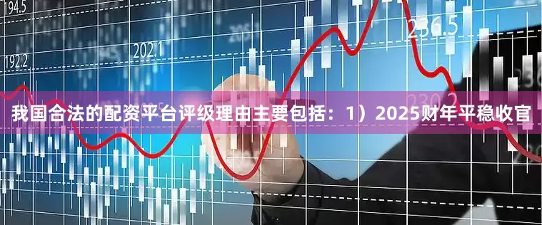 我国合法的配资平台评级理由主要包括：1）2025财年平稳收官