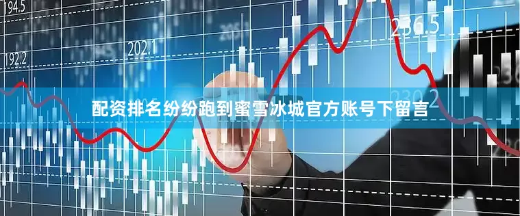 配资排名纷纷跑到蜜雪冰城官方账号下留言