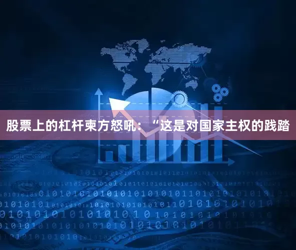 股票上的杠杆柬方怒吼：“这是对国家主权的践踏