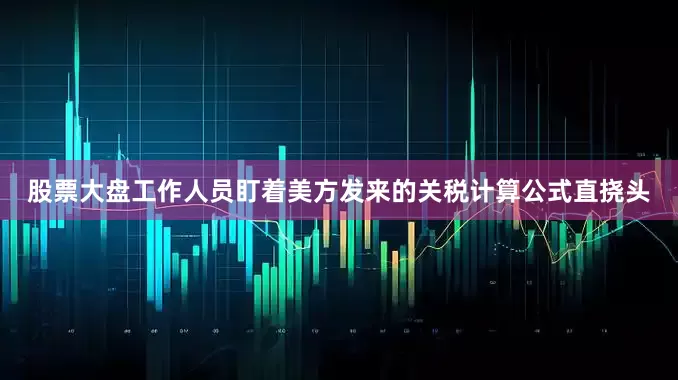 股票大盘工作人员盯着美方发来的关税计算公式直挠头