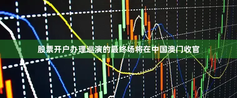 股票开户办理巡演的最终场将在中国澳门收官