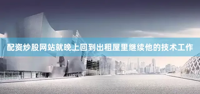配资炒股网站就晚上回到出租屋里继续他的技术工作