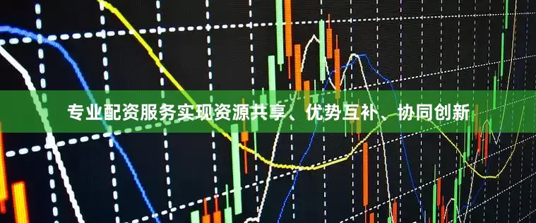 专业配资服务实现资源共享、优势互补、协同创新