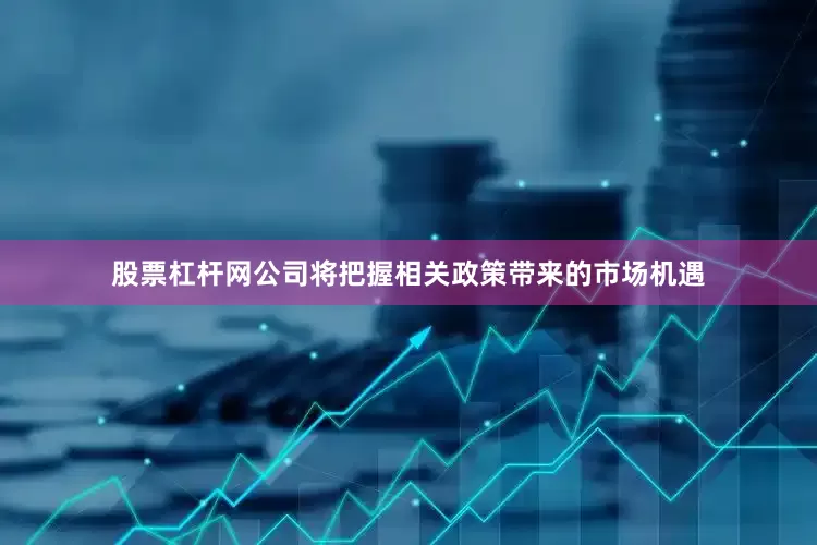 股票杠杆网公司将把握相关政策带来的市场机遇