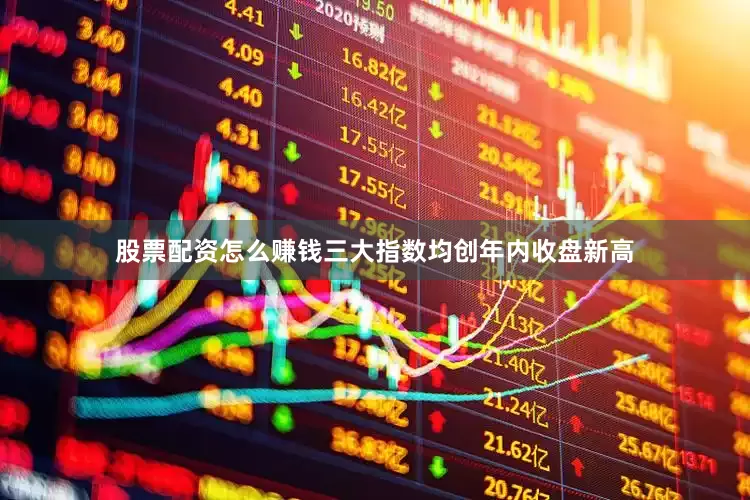 股票配资怎么赚钱三大指数均创年内收盘新高