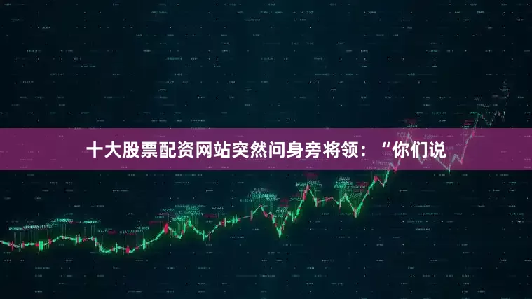 十大股票配资网站突然问身旁将领：“你们说