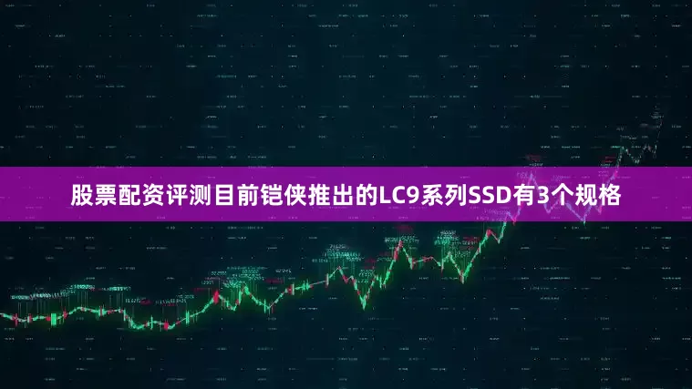 股票配资评测目前铠侠推出的LC9系列SSD有3个规格