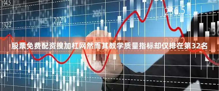 股票免费配资搜加杠网然而其教学质量指标却仅排在第32名