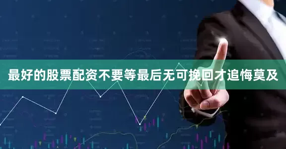 最好的股票配资不要等最后无可挽回才追悔莫及