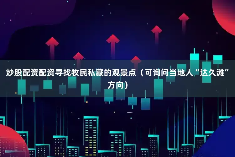 炒股配资配资寻找牧民私藏的观景点（可询问当地人“达久滩”方向）
