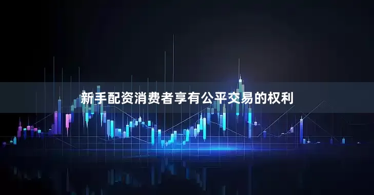 新手配资消费者享有公平交易的权利