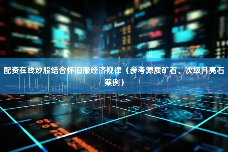 配资在线炒股结合怀旧服经济规律（参考源质矿石、次级月亮石案例）